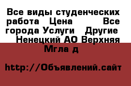 Все виды студенческих работа › Цена ­ 100 - Все города Услуги » Другие   . Ненецкий АО,Верхняя Мгла д.